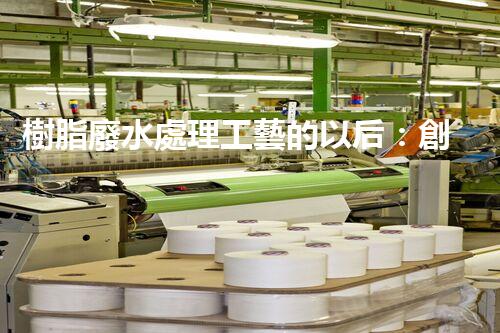 樹脂廢水處理工藝的以后：創(chuàng)新與挑戰(zhàn)并存？
